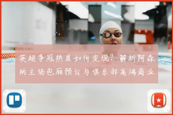 英超争冠热度如何变现?解析阿森纳主场包厢预订与俱乐部高端商业运营