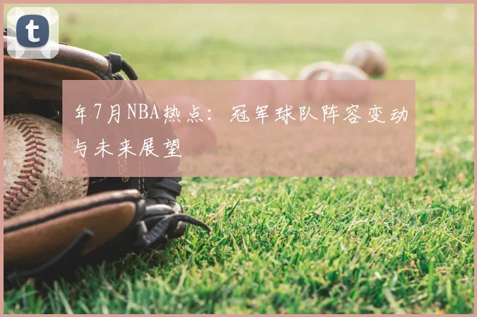 年7月NBA热点：冠军球队阵容变动与未来展望