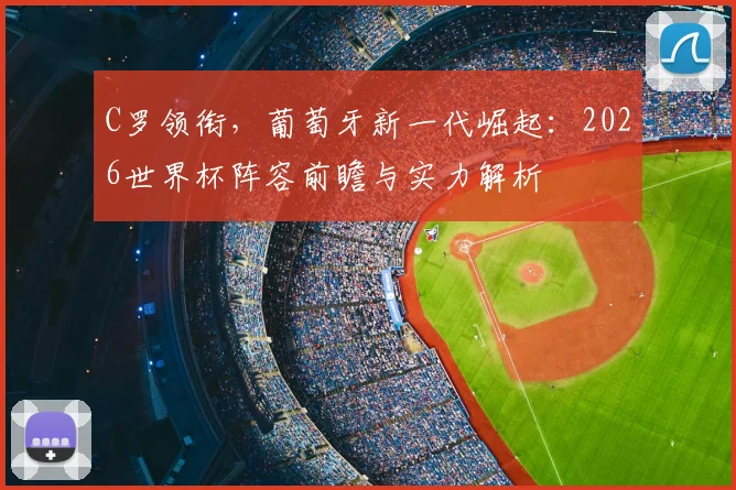 C罗领衔,葡萄牙新一代崛起:2026世界杯阵容前瞻与实力解析