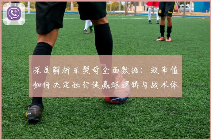深度解析东契奇全面数据：效率值如何决定独行侠赢球逻辑与战术体系