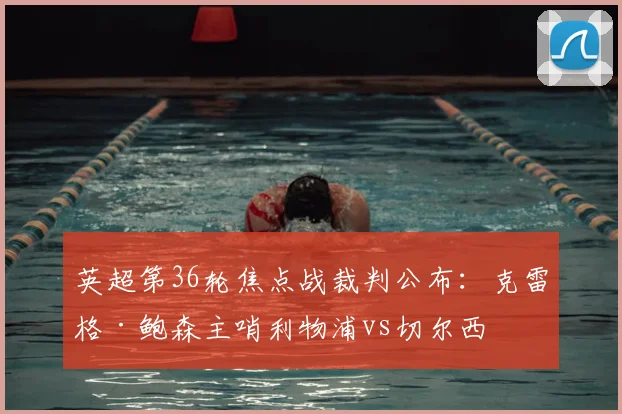 英超第36轮焦点战裁判公布:克雷格·鲍森主哨利物浦vs切尔西