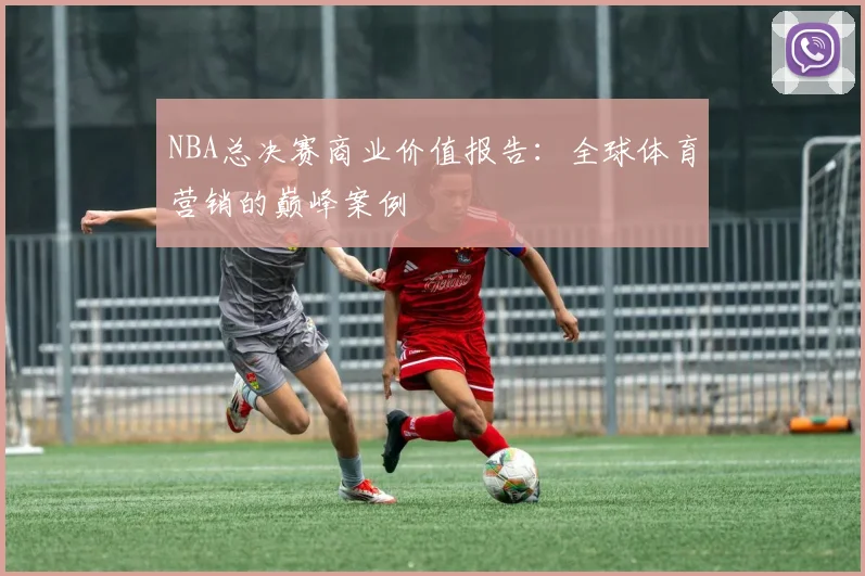 NBA总决赛商业价值报告：全球体育营销的巅峰案例