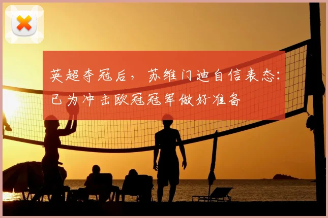 英超夺冠后,苏维门迪自信表态:已为冲击欧冠冠军做好准备