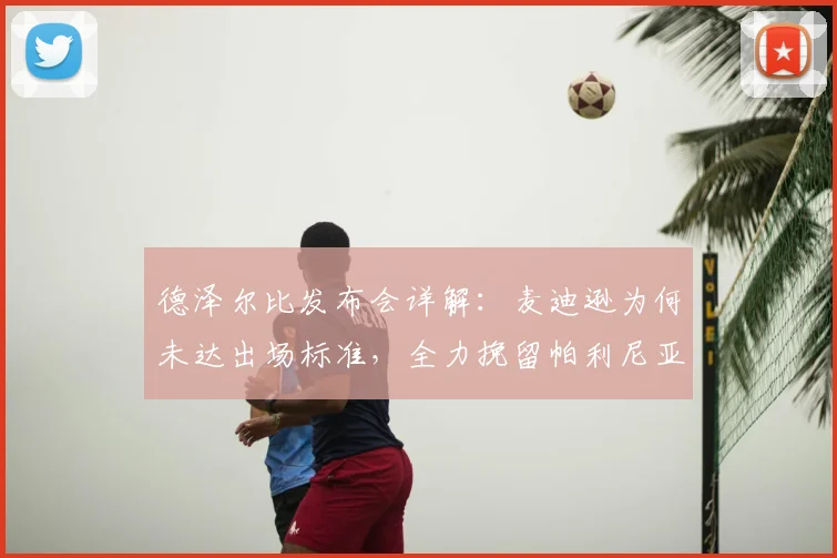 德泽尔比发布会详解：麦迪逊为何未达出场标准，全力挽留帕利尼亚背后战术考量