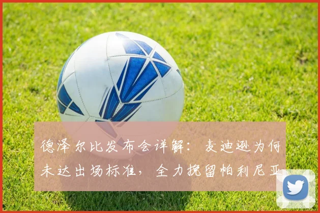 德泽尔比发布会详解:麦迪逊为何未达出场标准,全力挽留帕利尼亚背后战术考量