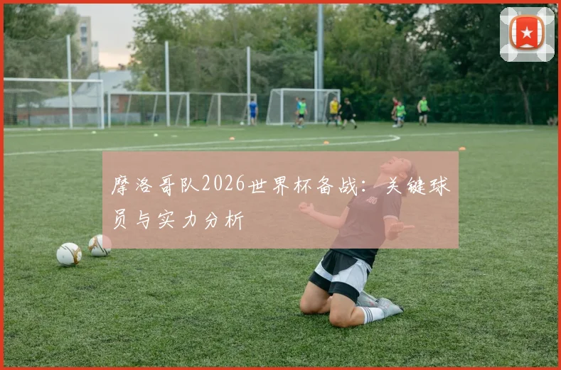 摩洛哥队2026世界杯备战:关键球员与实力分析